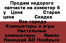 Продам недорого запчасти на комютер б/у › Цена ­ 19 000 › Старая цена ­ 26 500 › Скидка ­ 2 - Все города Компьютеры и игры » Настольные компьютеры   . Ямало-Ненецкий АО,Ноябрьск г.